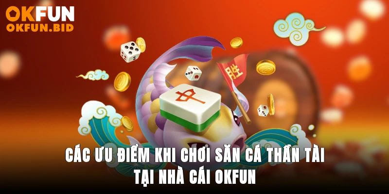 Các ưu điểm khi chơi săn cá thần tài tại nhà cái OKFUN