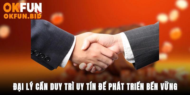Đại lý cần duy trì uy tín để phát triển bền vững