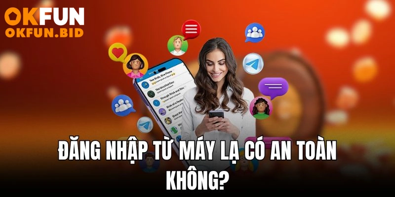 Đăng nhập từ máy lạ có an toàn không?