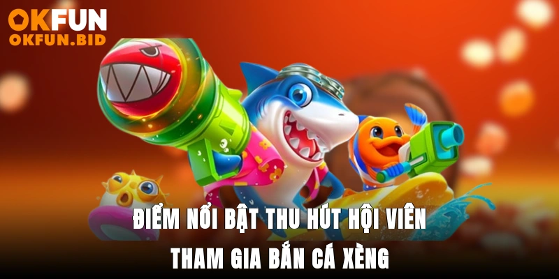 Điểm nổi bật thu hút hội viên tham gia bắn cá xèng