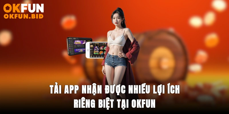 Tải app nhận được nhiều lợi ích riêng biệt tại OKFUN